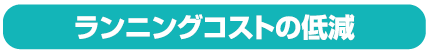ランニングコストの低減