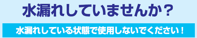 水漏れしていませんか?水漏れしている状態で使用しないで下さい!