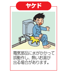 ヤケド：電気部品に水がかかって誤動作し、熱いお湯が出る場合があります。
