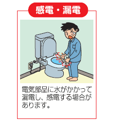 感電・漏電：電気部品に水がかかって漏電し、感電する場合があります。