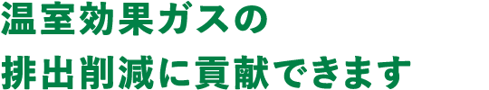温室効果ガスの削減に貢献できます